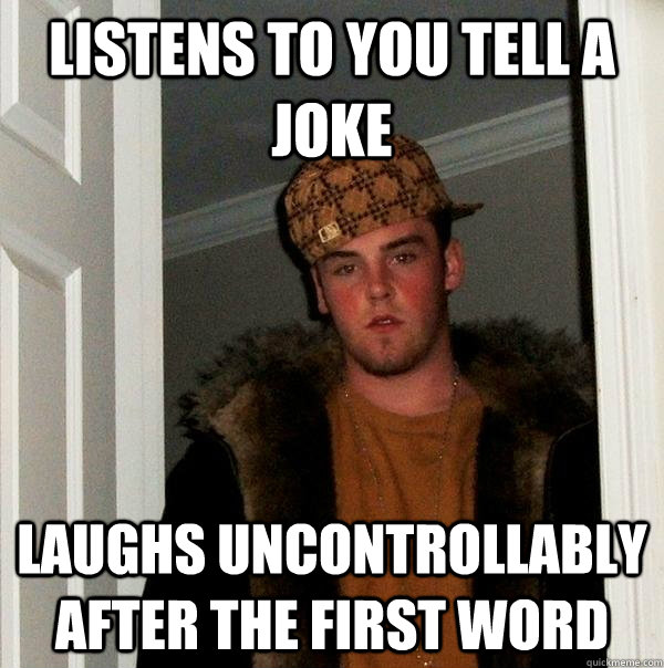 listens to you tell a joke laughs uncontrollably after the first word  Scumbag Steve