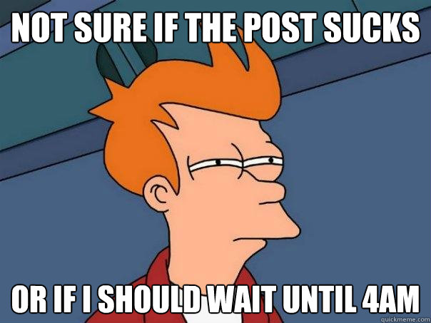 Not sure if the post sucks Or if i should wait until 4am - Not sure if the post sucks Or if i should wait until 4am  Futurama Fry