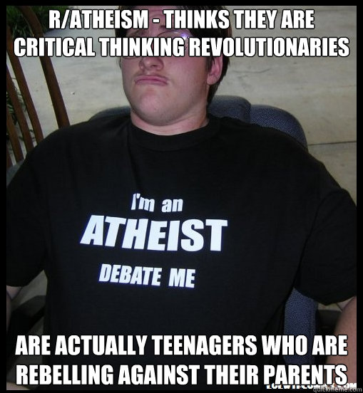 R/Atheism - Thinks they are critical thinking revolutionaries Are actually teenagers who are rebelling against their parents  Scumbag Atheist