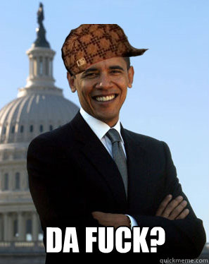   da fuck? -   da fuck?  Scumbag Obama