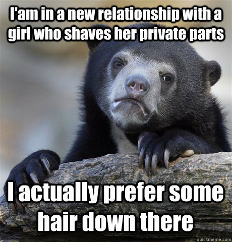 I'am in a new relationship with a girl who shaves her private parts  I actually prefer some hair down there   Confession Bear