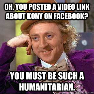 Oh, you posted a video link about Kony on facebook? You must be such a humanitarian.  Condescending Wonka