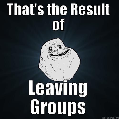 Forever Alone - THAT'S THE RESULT OF LEAVING GROUPS Forever Alone