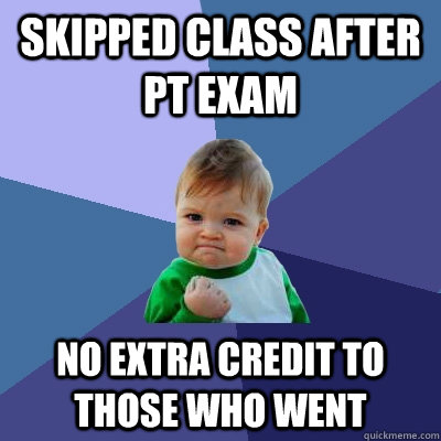 Skipped Class after PT exam no extra credit to those who went  Success Kid