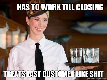 has to work till closing treats last customer like shit - has to work till closing treats last customer like shit  Scumbag Waitress