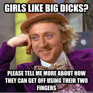 girls like big dicks? please tell me more about how they can get off using their two fingers  Condescending Wonka