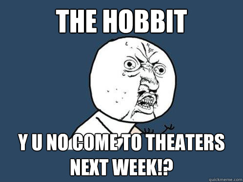 The Hobbit y u no come to theaters next week!?  Y U No