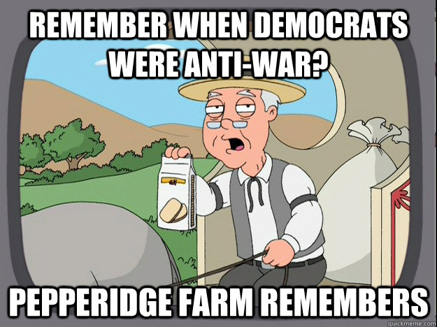 remember when democrats were anti-war? Pepperidge farm remembers  Pepperidge Farm Remembers