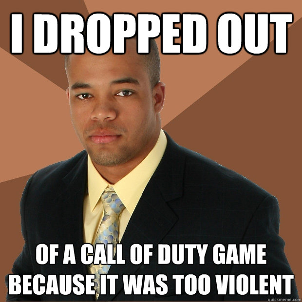 I dropped out of a call of duty game because it was too violent  Successful Black Man