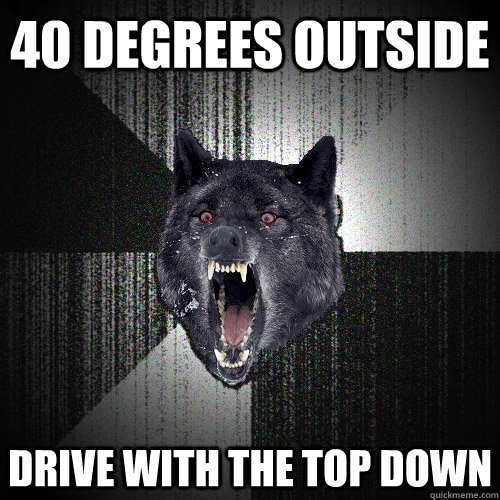 40 degrees outside drive with the top down  Insanity Wolf