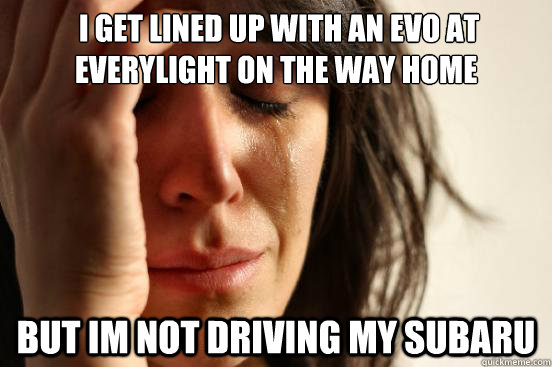  i get lined up with an evo at everylight on the way home but im not driving my subaru  First World Problems