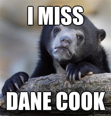 I miss Dane Cook  Confession Bear