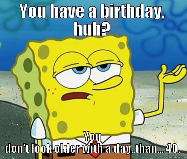 YOU HAVE A BIRTHDAY, HUH? YOU DON'T LOOK OLDER WITH A DAY, THAN... 40. Tough Spongebob