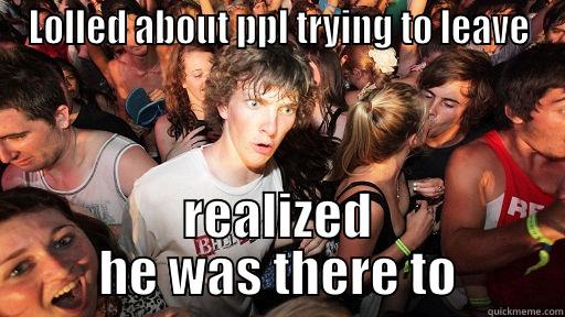 Laughing at others - LOLLED ABOUT PPL TRYING TO LEAVE REALIZED HE WAS THERE TO Sudden Clarity Clarence