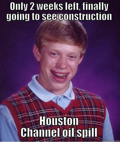 ONLY 2 WEEKS LEFT, FINALLY GOING TO SEE CONSTRUCTION HOUSTON CHANNEL OIL SPILL Bad Luck Brian