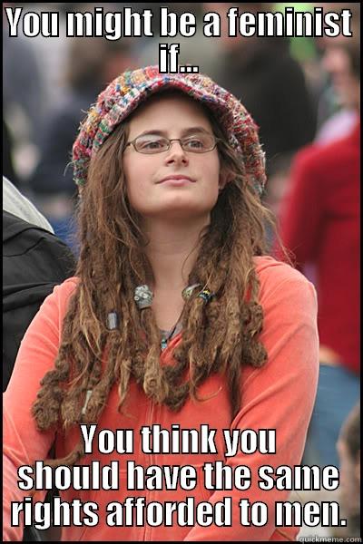 YOU MIGHT BE A FEMINIST IF... YOU THINK YOU SHOULD HAVE THE SAME RIGHTS AFFORDED TO MEN. College Liberal