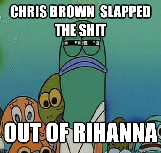 Chris brown  slapped the shit out of rihanna  Serious fish SpongeBob