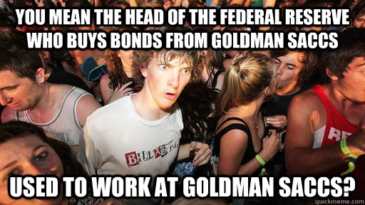 you mean the head of the federal reserve who buys bonds from Goldman Saccs Used to work at goldman saccs? - you mean the head of the federal reserve who buys bonds from Goldman Saccs Used to work at goldman saccs?  Sudden Clarity Clarence