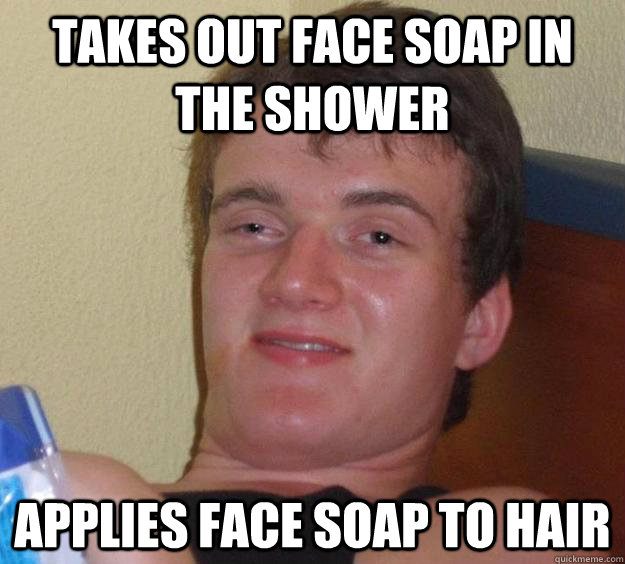 Takes out face soap in the shower Applies face soap to hair  10 Guy