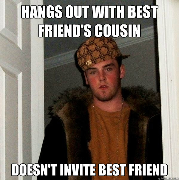 HANGS OUT WITH BEST FRIEND'S COUSIN Doesn't invite best friend  Scumbag Steve