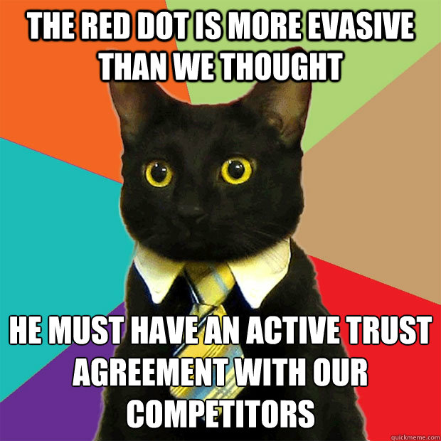 The red dot is more evasive than we thought He must have an active Trust agreement with our competitors - The red dot is more evasive than we thought He must have an active Trust agreement with our competitors  Business Cat