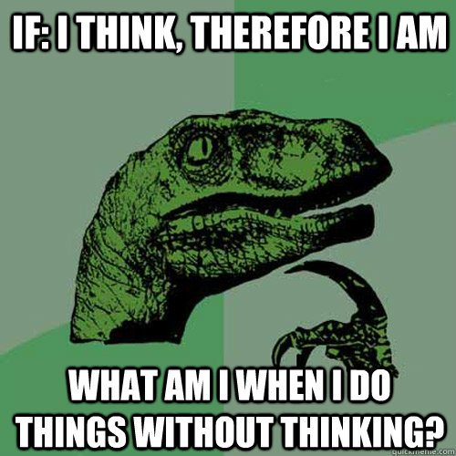 If: I think, therefore I am What am I when I do things without thinking?  Philosoraptor