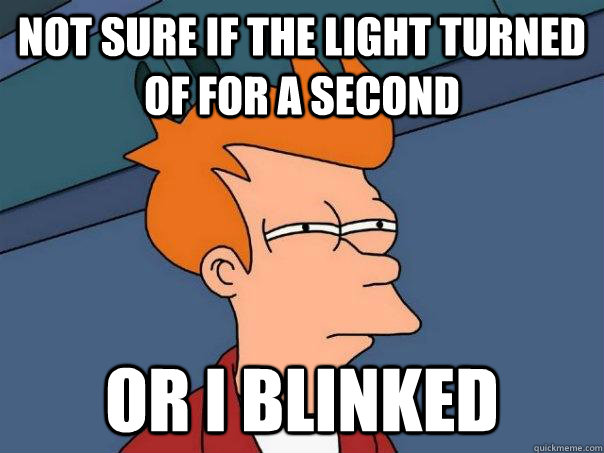 Not sure if the light turned of for a second Or I blinked   Futurama Fry