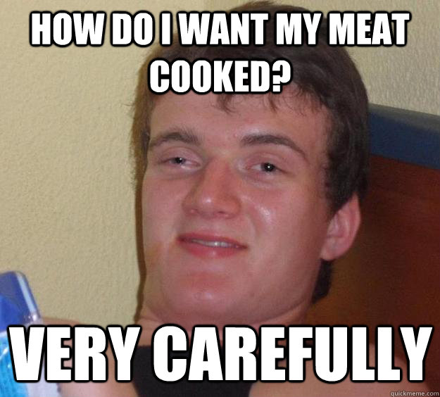 How do I want my meAt cooked? Very carefully  10 Guy