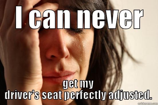   -  I CAN NEVER GET MY DRIVER'S SEAT PERFECTLY ADJUSTED. First World Problems