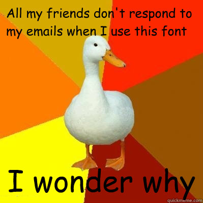 All my friends don't respond to my emails when I use this font I wonder why  Tech Impaired Duck