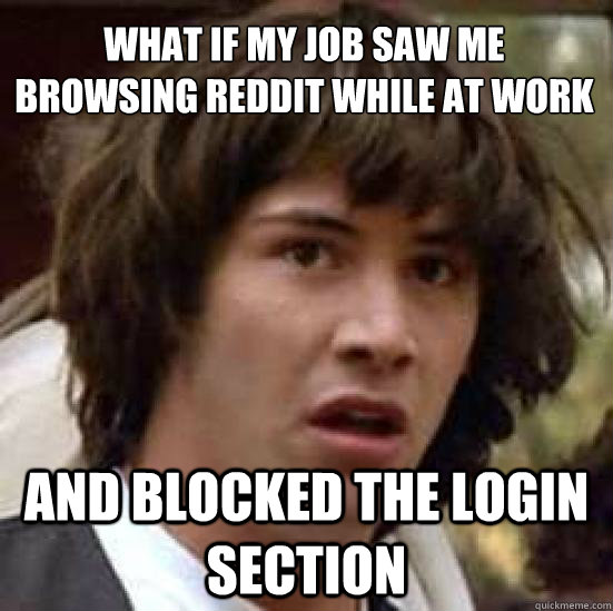 What if my job saw me browsing reddit while at work
 And blocked the login section - What if my job saw me browsing reddit while at work
 And blocked the login section  conspiracy keanu