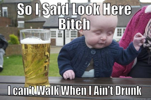 SO I SAID LOOK HERE BITCH I CAN'T WALK WHEN I AIN'T DRUNK drunk baby