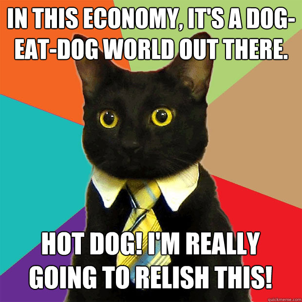 In this economy, it's a dog-eat-dog world out there. Hot dog! I'm really going to relish this!  Business Cat