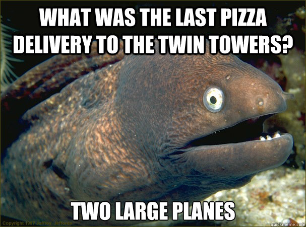 what was the last pizza delivery to the twin towers? Two large planes - what was the last pizza delivery to the twin towers? Two large planes  Bad Joke Eel