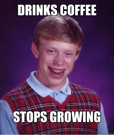 Drinks coffee stops growing  Bad Luck Brian