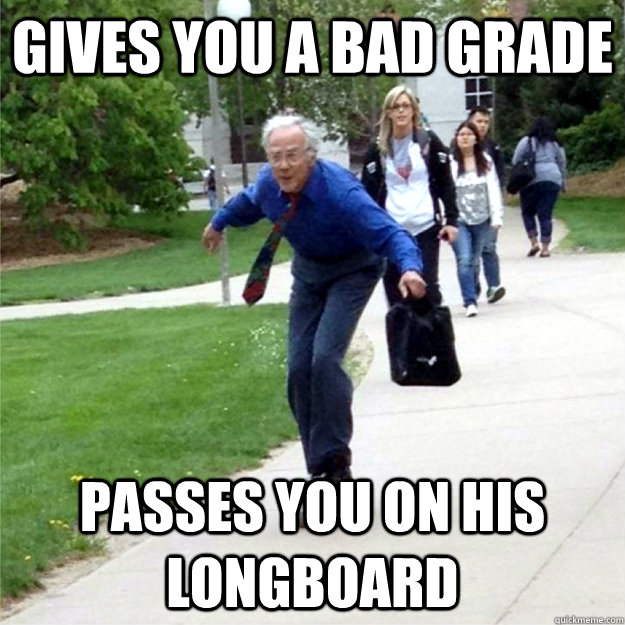 Gives you a bad grade passes you on his longboard  Skating Prof