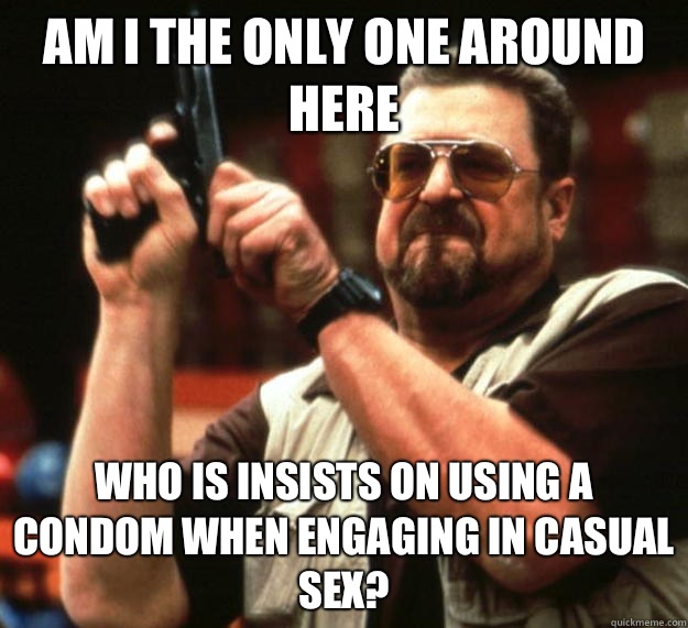 Am I the only one around here who is insists on using a condom when engaging in casual sex?  Big Lebowski