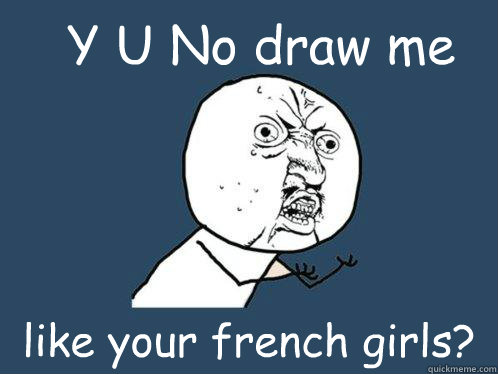 Y U No draw me like your french girls?  Y U No