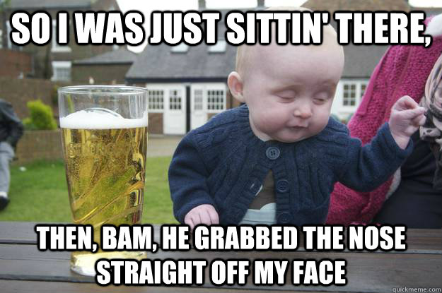 So i was just sittin' there, Then, bam, he grabbed the nose straight off my face  drunk baby