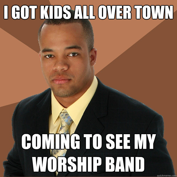 i got kids all over town coming to see my worship band  Successful Black Man