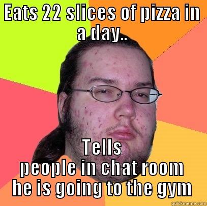 The gym - EATS 22 SLICES OF PIZZA IN A DAY.. TELLS PEOPLE IN CHAT ROOM HE IS GOING TO THE GYM Butthurt Dweller