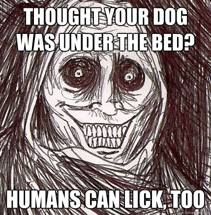 thought your dog was under the bed? humans can lick, too  Horrifying Houseguest