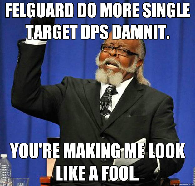 Felguard do more single target dps damnit. You're making me look like a fool.  Jimmy McMillan