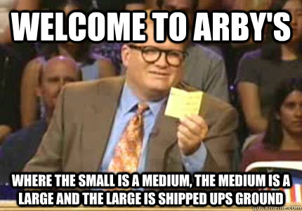 WELCOME TO ARBY's Where the small is a medium, the medium is a large and the large is shipped UPS Ground  Whose Line