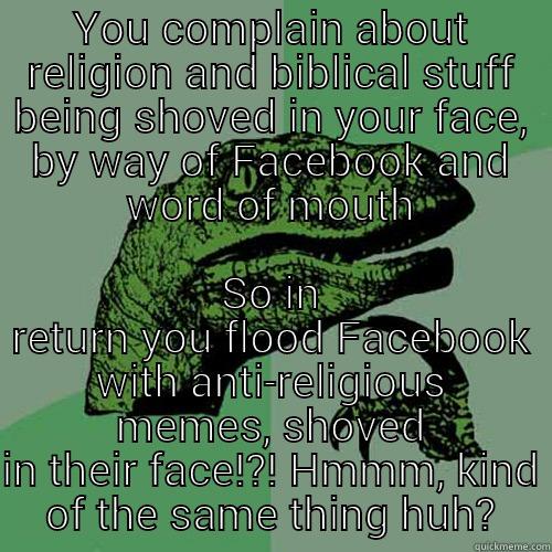 Atheist vs. Christian - YOU COMPLAIN ABOUT RELIGION AND BIBLICAL STUFF BEING SHOVED IN YOUR FACE, BY WAY OF FACEBOOK AND WORD OF MOUTH SO IN RETURN YOU FLOOD FACEBOOK WITH ANTI-RELIGIOUS MEMES, SHOVED IN THEIR FACE!?! HMMM, KIND OF THE SAME THING HUH? Philosoraptor