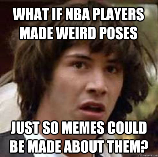 what if nba players made weird poses just so memes could be made about them?  conspiracy keanu