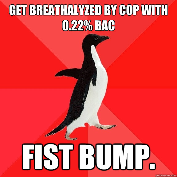 Get breathalyzed by cop with
0.22% BAC Fist bump.  Socially Awesome Penguin