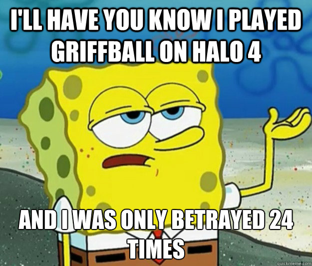 I'll have you know I played griffball on halo 4 And i was only betrayed 24 times  Tough Spongebob