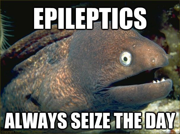 Epileptics  Always seize the day    Bad Joke Eel