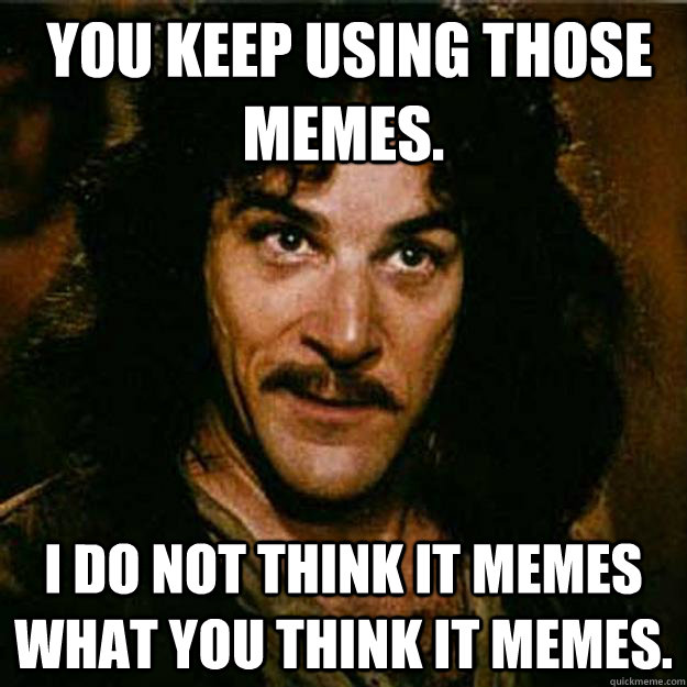  You keep using those memes. I do not think it memes what you think it memes.  Inigo Montoya